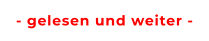 - gelesen und weiter -